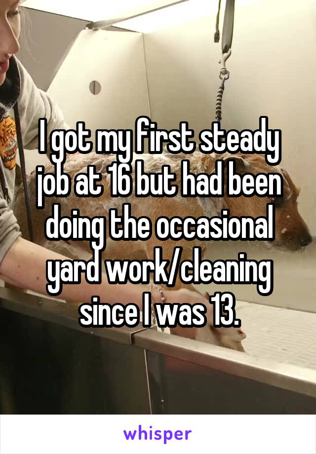 I got my first steady job at 16 but had been doing the occasional yard work/cleaning since I was 13.