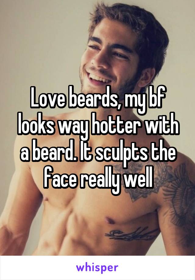 Love beards, my bf looks way hotter with a beard. It sculpts the face really well