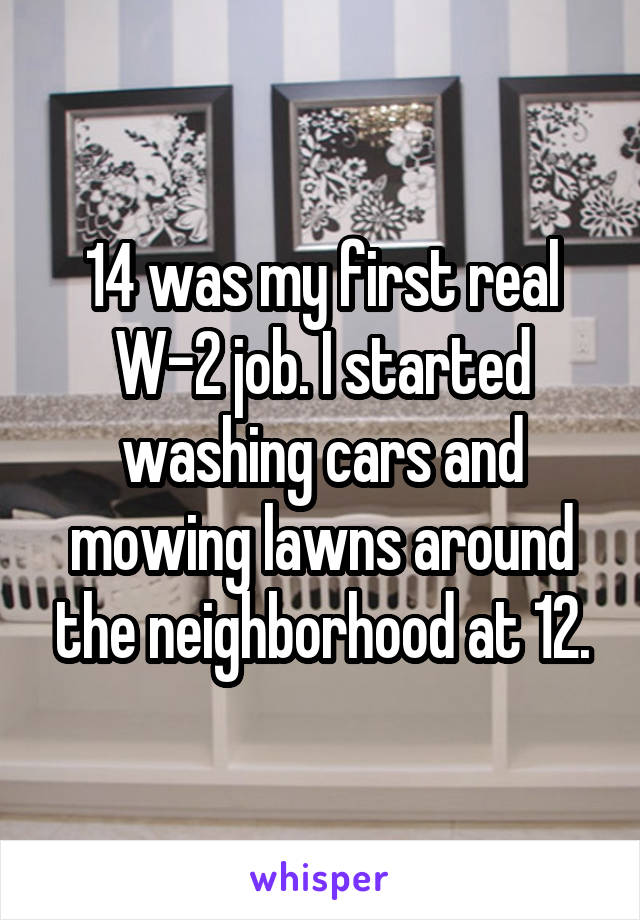14 was my first real W-2 job. I started washing cars and mowing lawns around the neighborhood at 12.