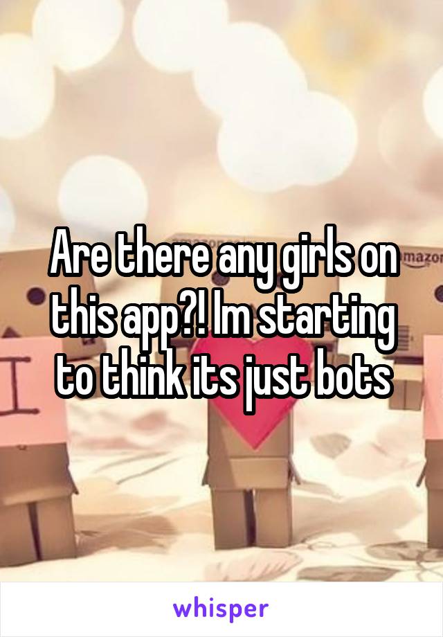 Are there any girls on this app?! Im starting to think its just bots