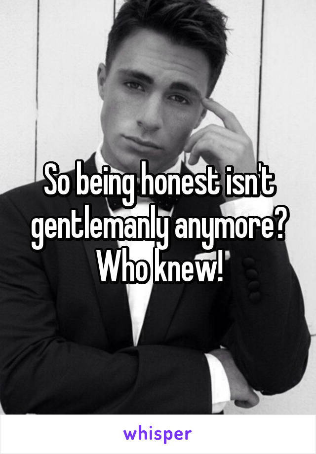 So being honest isn't gentlemanly anymore? Who knew!
