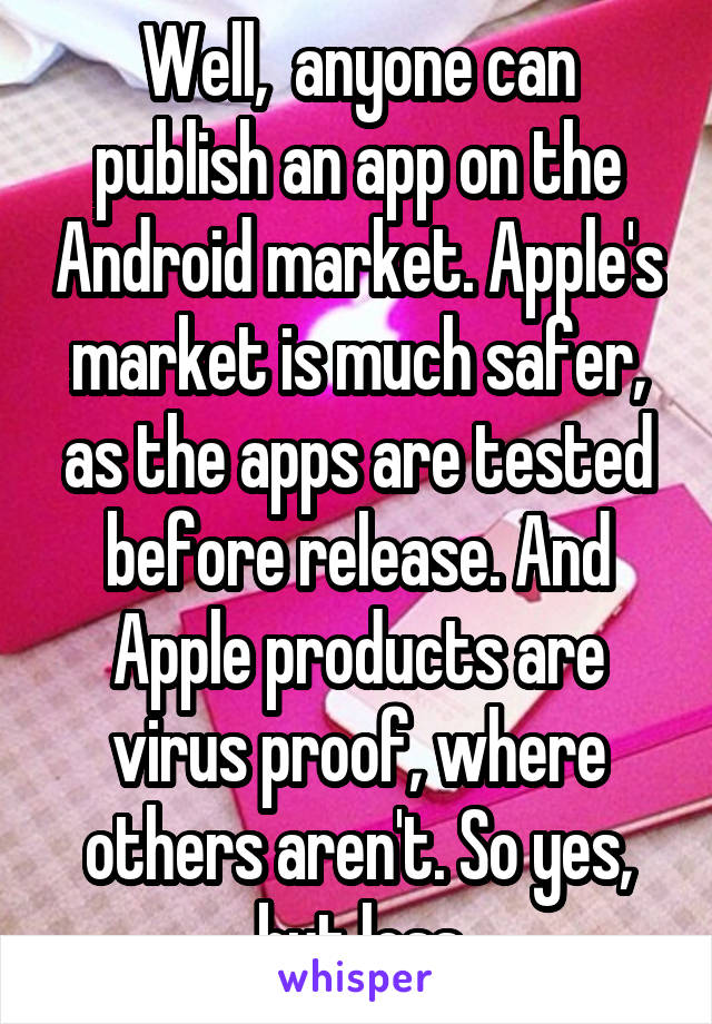 Well,  anyone can publish an app on the Android market. Apple's market is much safer, as the apps are tested before release. And Apple products are virus proof, where others aren't. So yes, but less
