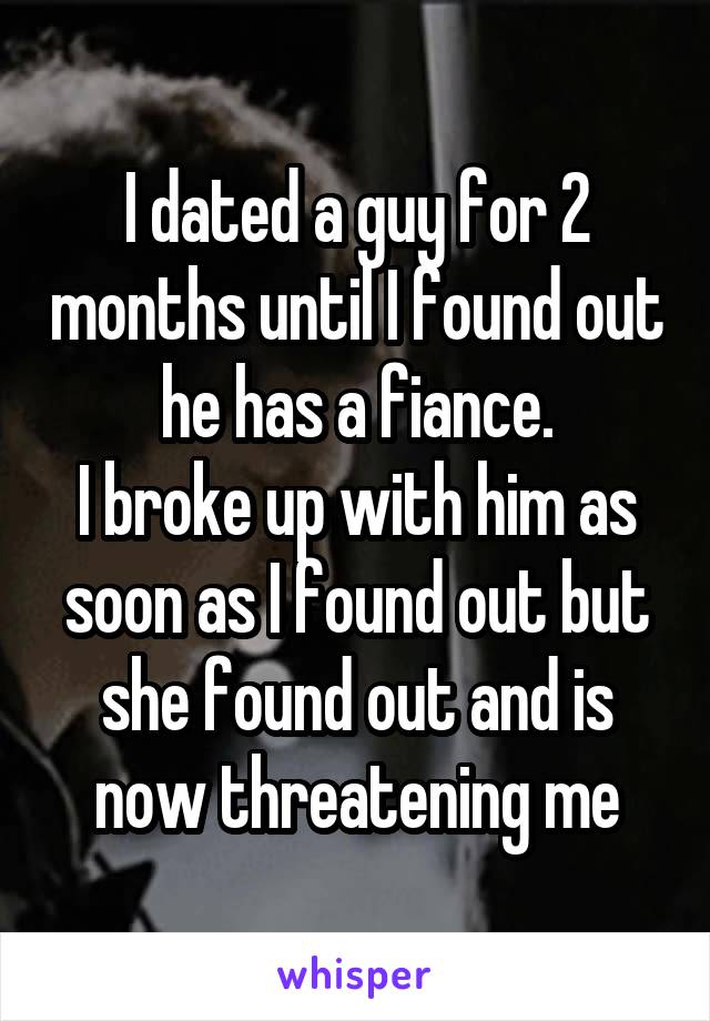 I dated a guy for 2 months until I found out he has a fiance.
I broke up with him as soon as I found out but she found out and is now threatening me