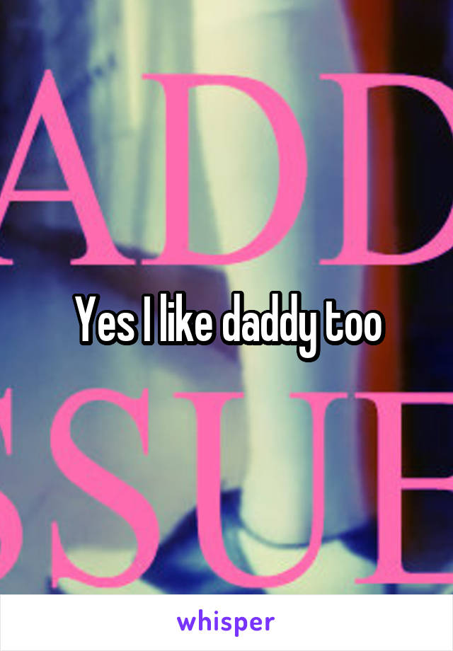 Yes I like daddy too