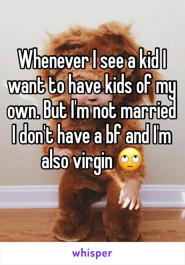Whenever I see a kid I want to have kids of my own. But I'm not married I don't have a bf and I'm also virgin 🙄