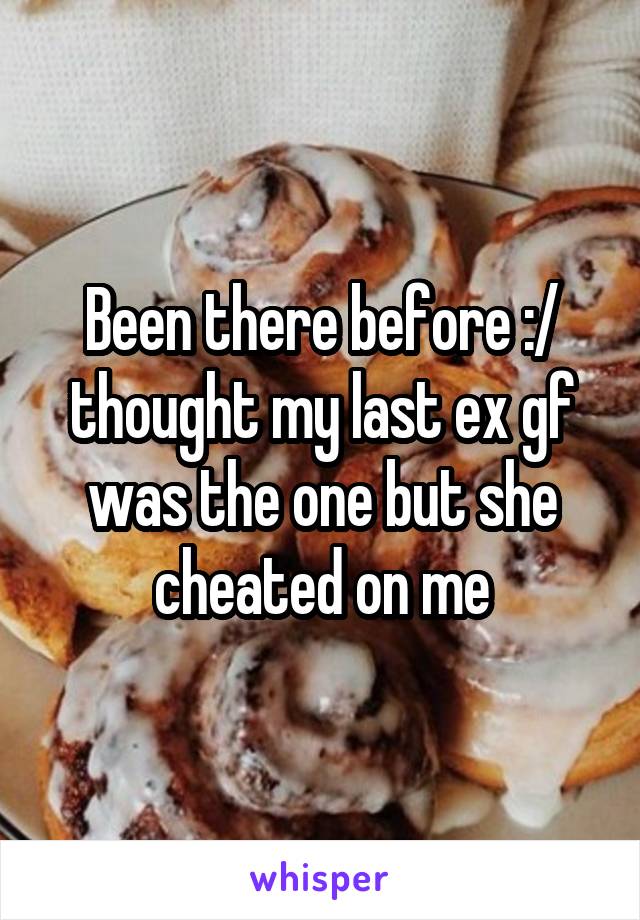 Been there before :/ thought my last ex gf was the one but she cheated on me
