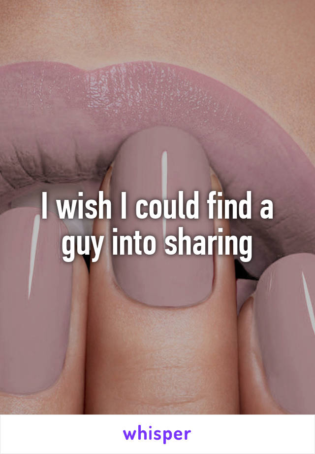 I wish I could find a guy into sharing