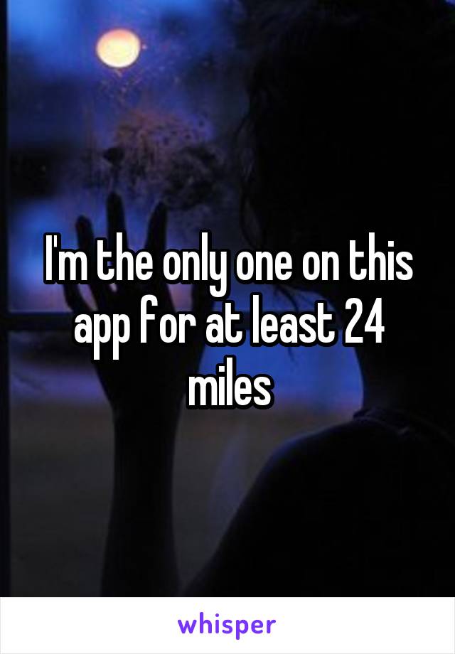 I'm the only one on this app for at least 24 miles