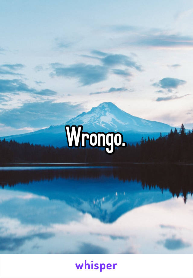 Wrongo. 