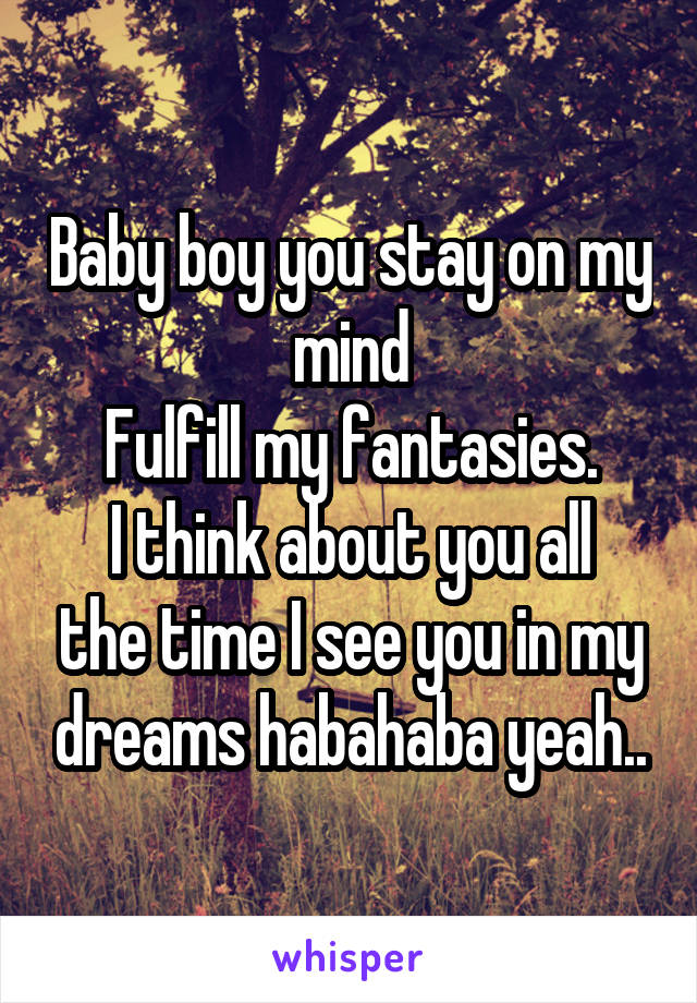 Baby boy you stay on my mind
Fulfill my fantasies.
I think about you all the time I see you in my dreams habahaba yeah..