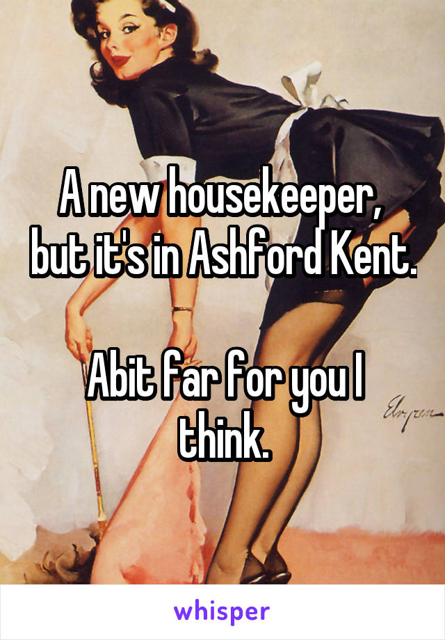 A new housekeeper,  but it's in Ashford Kent.

Abit far for you I think.