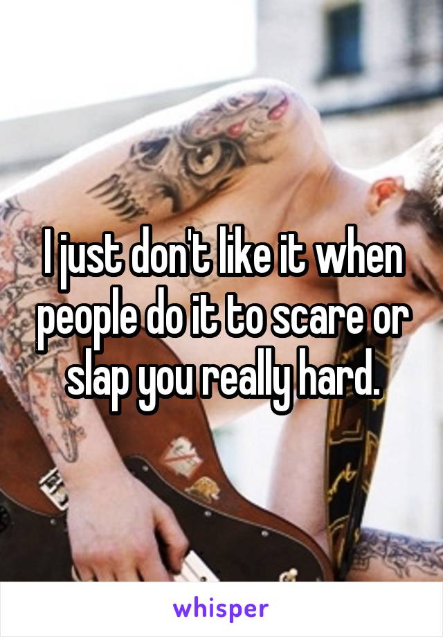 I just don't like it when people do it to scare or slap you really hard.