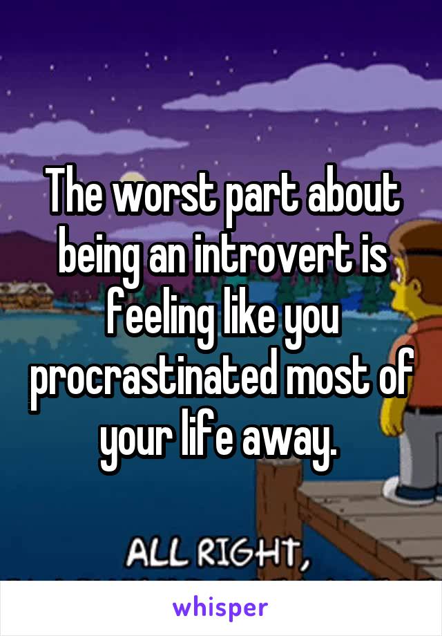 The worst part about being an introvert is feeling like you procrastinated most of your life away. 