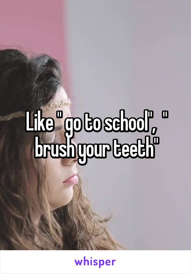 Like " go to school",  " brush your teeth"