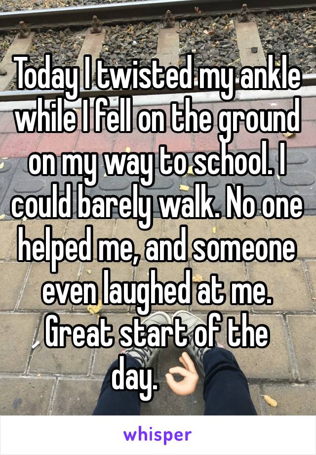Today I twisted my ankle while I fell on the ground on my way to school. I could barely walk. No one helped me, and someone even laughed at me. Great start of the day.👌🏻