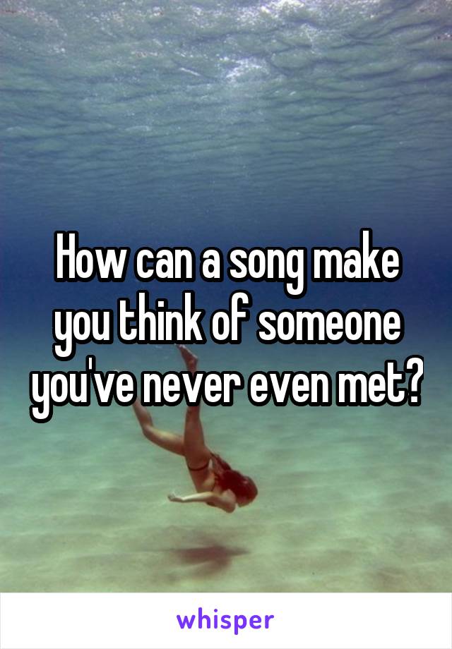 How can a song make you think of someone you've never even met?
