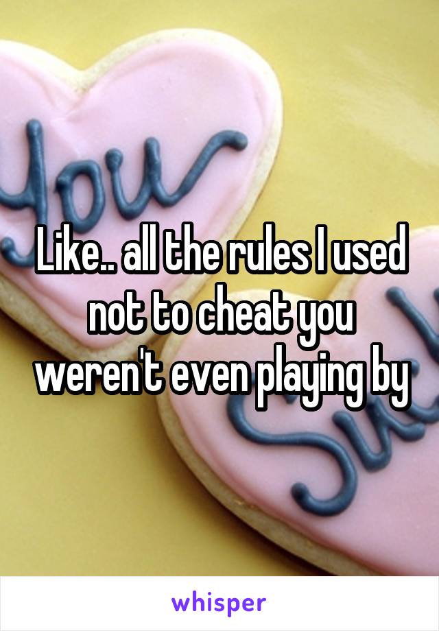 Like.. all the rules I used not to cheat you weren't even playing by