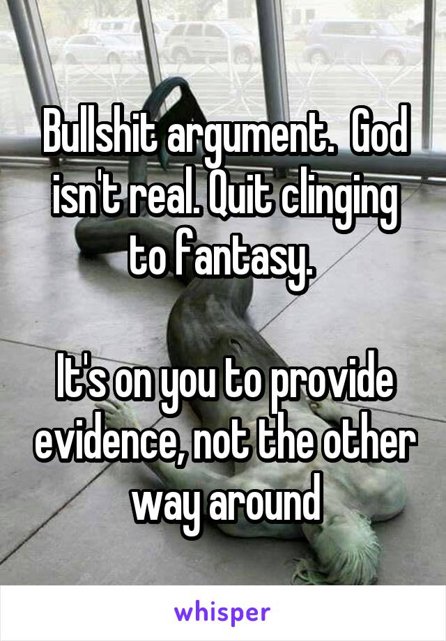 Bullshit argument.  God isn't real. Quit clinging to fantasy. 

It's on you to provide evidence, not the other way around