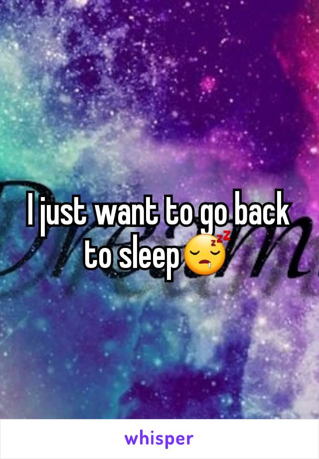 I just want to go back to sleep😴