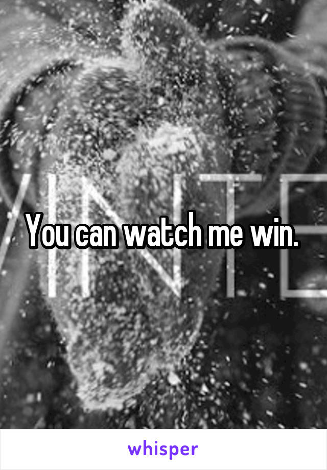 You can watch me win. 