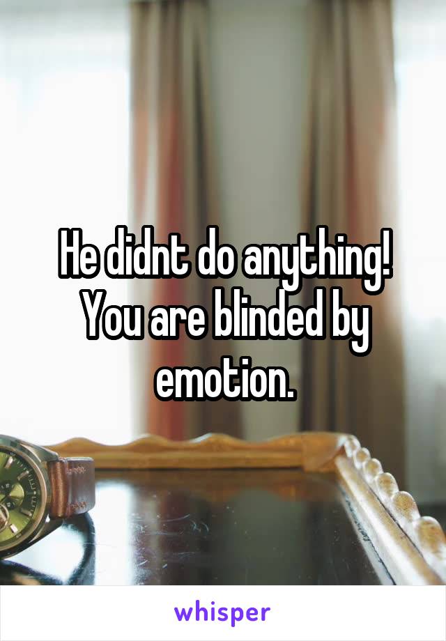 He didnt do anything! You are blinded by emotion.