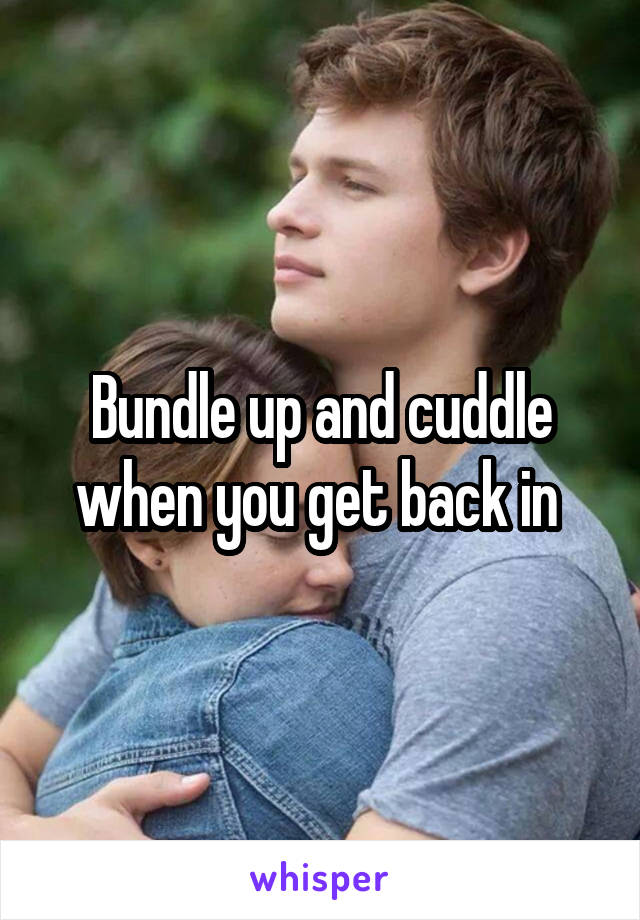 Bundle up and cuddle when you get back in 