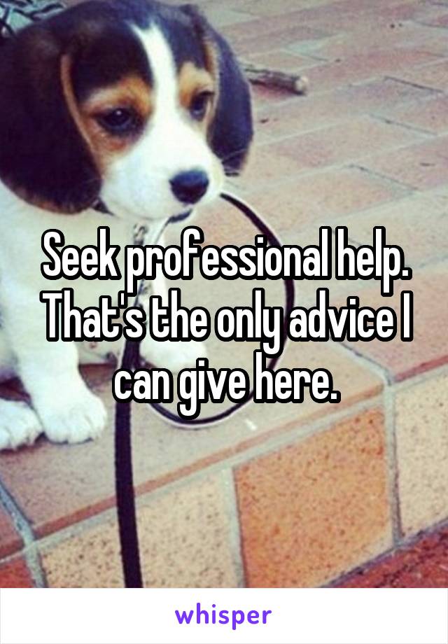Seek professional help. That's the only advice I can give here.