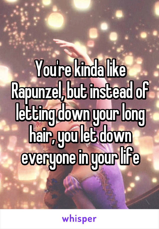You're kinda like Rapunzel, but instead of letting down your long hair, you let down everyone in your life