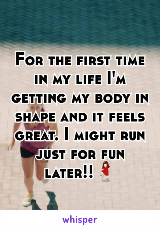 For the first time in my life I'm getting my body in shape and it feels great. I might run just for fun later!!💃