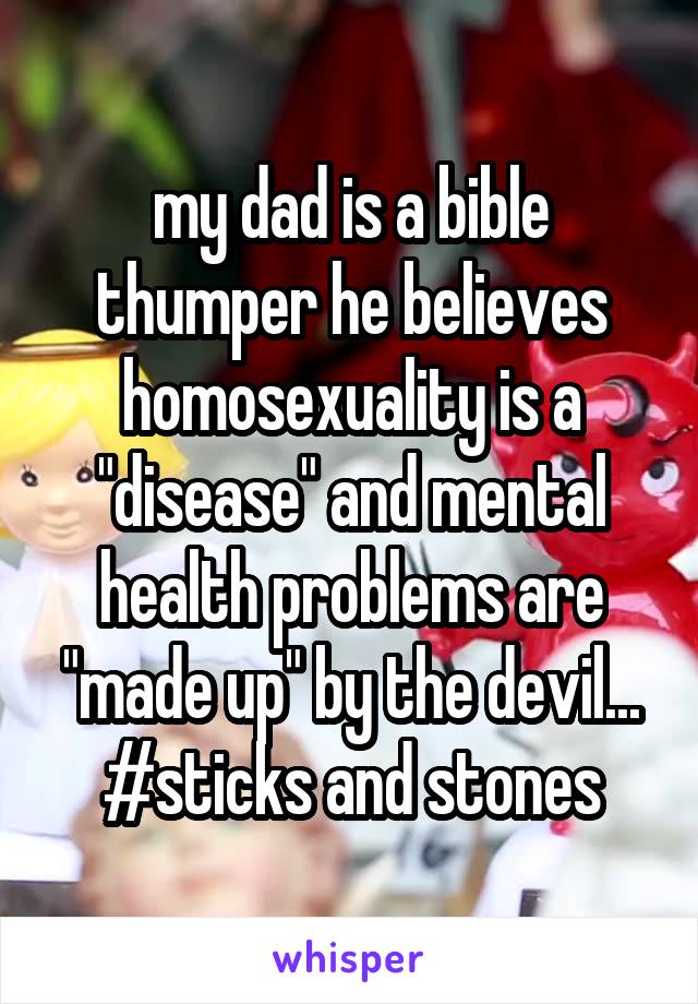my dad is a bible thumper he believes homosexuality is a "disease" and mental health problems are "made up" by the devil...
#sticks and stones