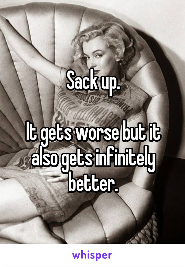 Sack up.

It gets worse but it also gets infinitely better.