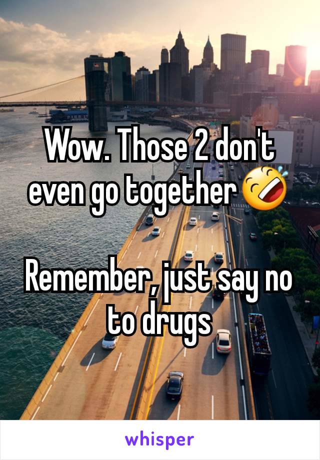 Wow. Those 2 don't even go together🤣

Remember, just say no to drugs