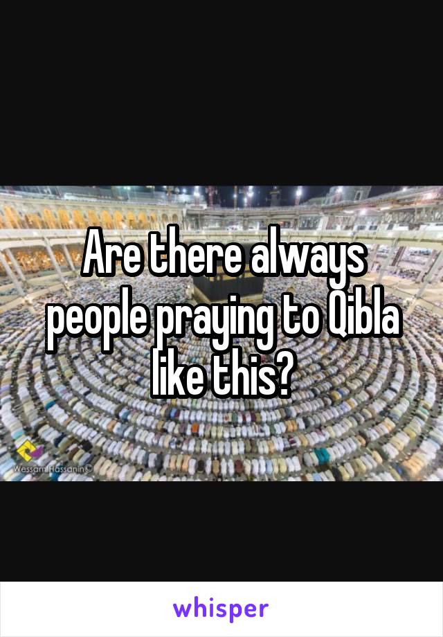 Are there always people praying to Qibla like this?