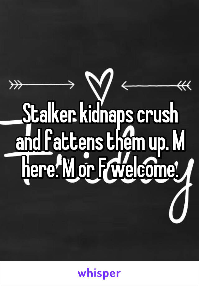 Stalker kidnaps crush and fattens them up. M here. M or F welcome.