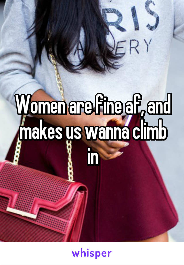 Women are fine af, and makes us wanna climb in