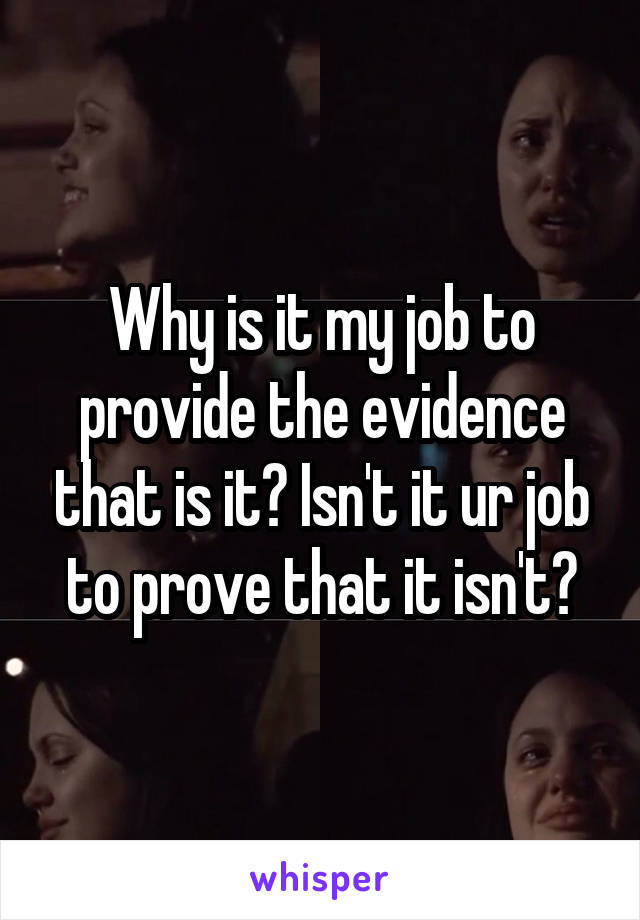 Why is it my job to provide the evidence that is it? Isn't it ur job to prove that it isn't?