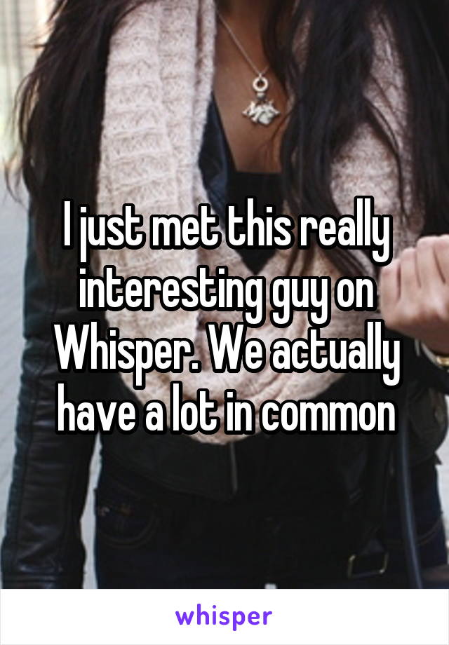 I just met this really interesting guy on Whisper. We actually have a lot in common