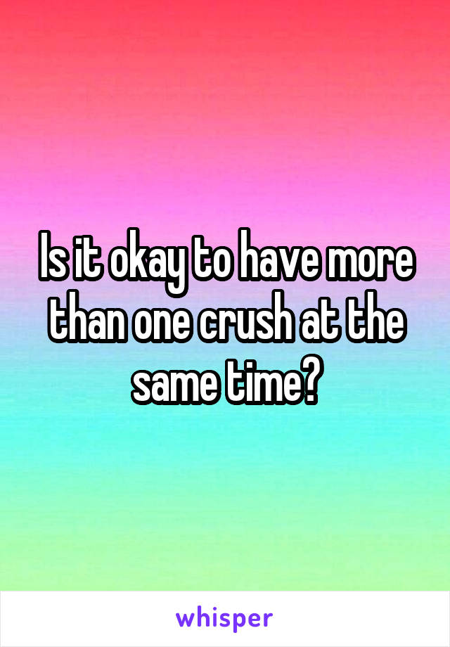 Is it okay to have more than one crush at the same time?