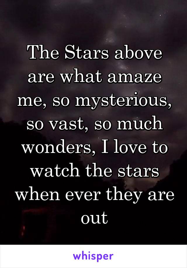 The Stars above are what amaze me, so mysterious, so vast, so much wonders, I love to watch the stars when ever they are out