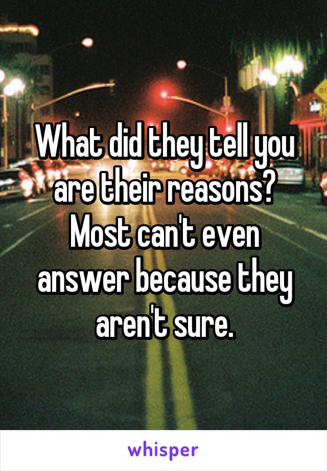What did they tell you are their reasons?
Most can't even answer because they aren't sure.