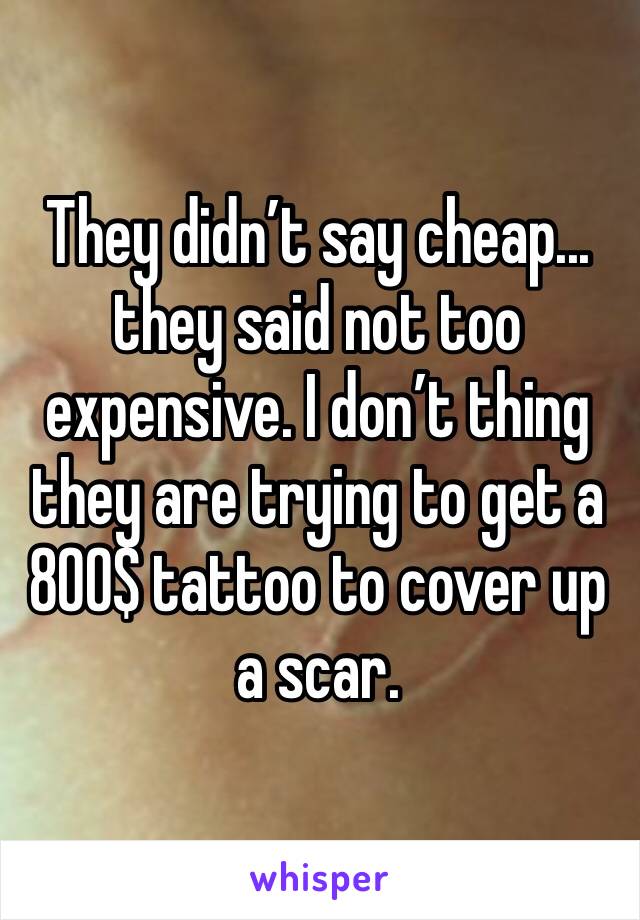 They didn’t say cheap... they said not too expensive. I don’t thing they are trying to get a 800$ tattoo to cover up a scar.