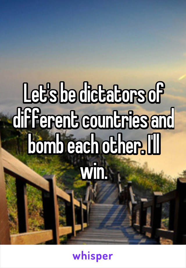 Let's be dictators of different countries and bomb each other. I'll win.