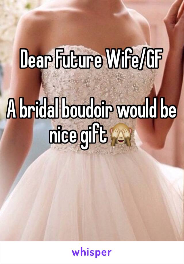 Dear Future Wife/GF

A bridal boudoir would be nice gift🙈