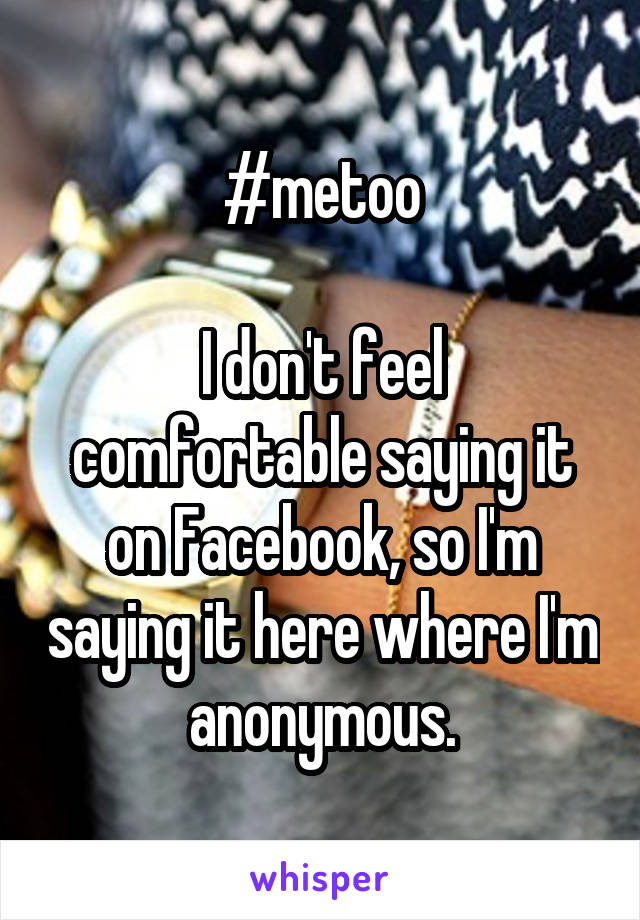 #metoo

I don't feel comfortable saying it on Facebook, so I'm saying it here where I'm anonymous.