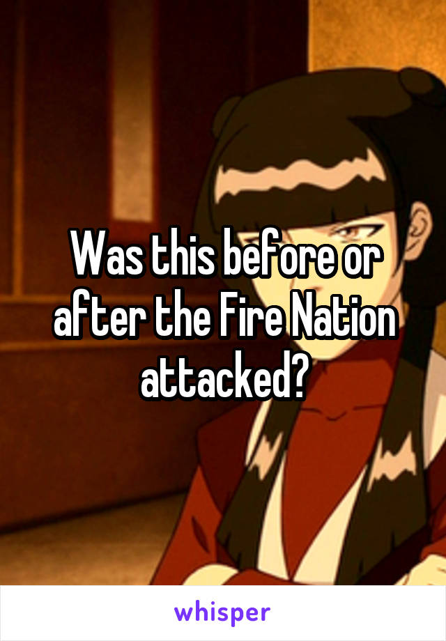 Was this before or after the Fire Nation attacked?