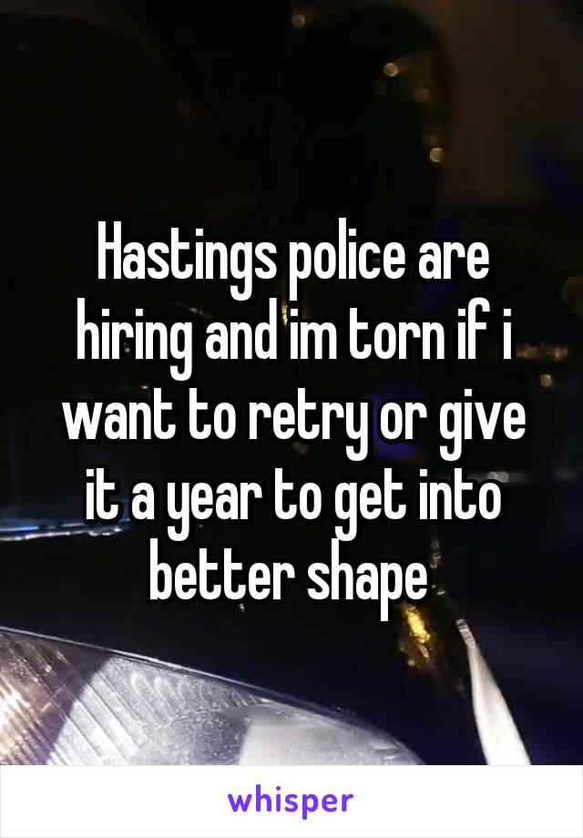 Hastings police are hiring and im torn if i want to retry or give it a year to get into better shape 