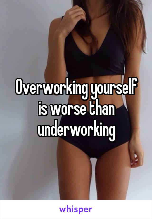 Overworking yourself is worse than underworking