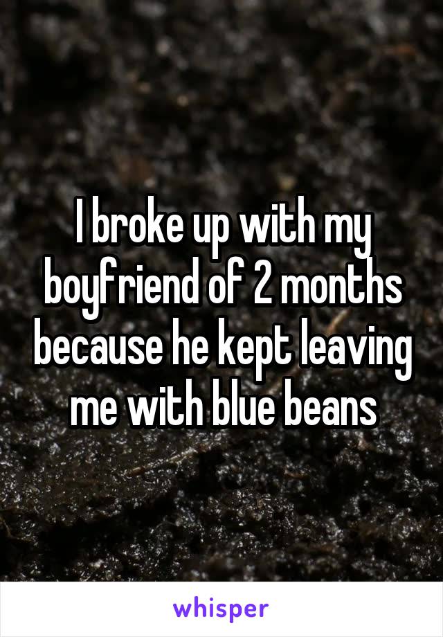 I broke up with my boyfriend of 2 months because he kept leaving me with blue beans
