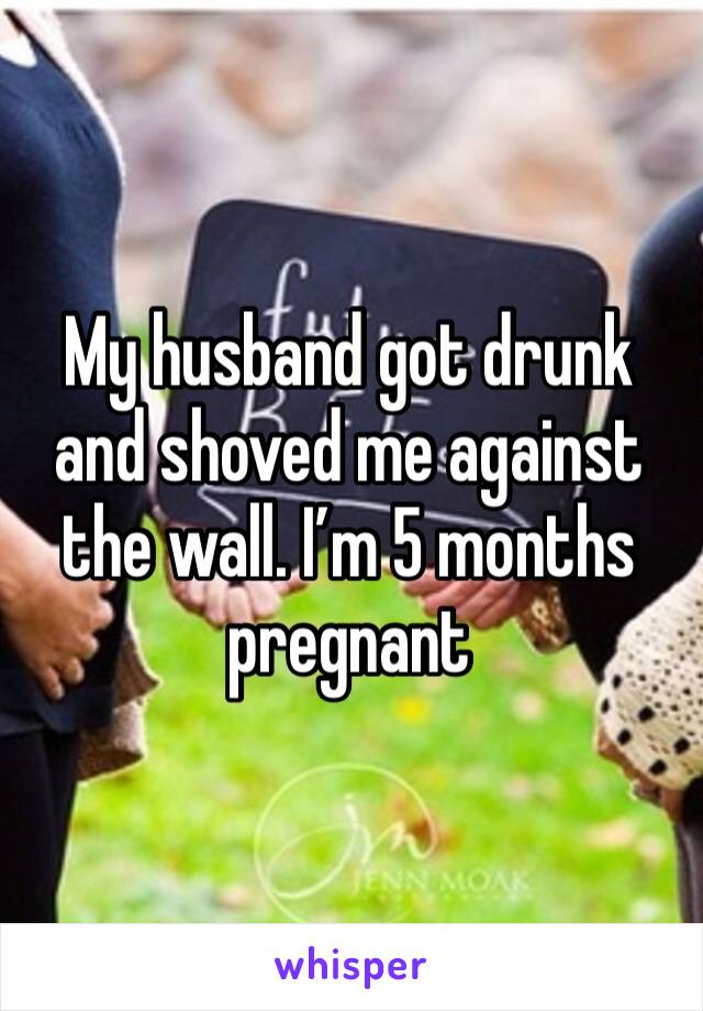My husband got drunk and shoved me against the wall. I’m 5 months pregnant