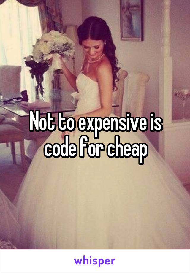 Not to expensive is code for cheap